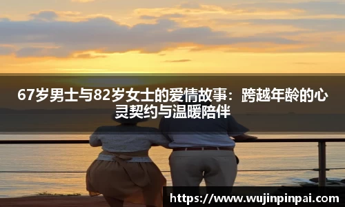 67岁男士与82岁女士的爱情故事：跨越年龄的心灵契约与温暖陪伴