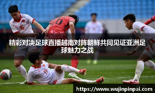 精彩对决足球直播越南对阵朝鲜共同见证亚洲足球魅力之战